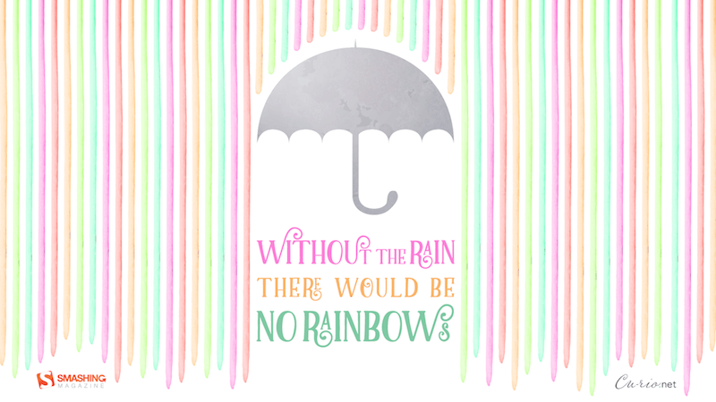 Without The Rain There Would Be No Rainbows.