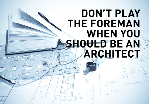 Don't play the foreman when you should be an architect