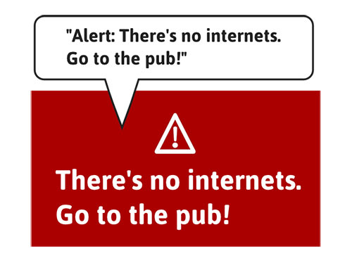 Alert reads alert there’s no internets. Go to the pub.