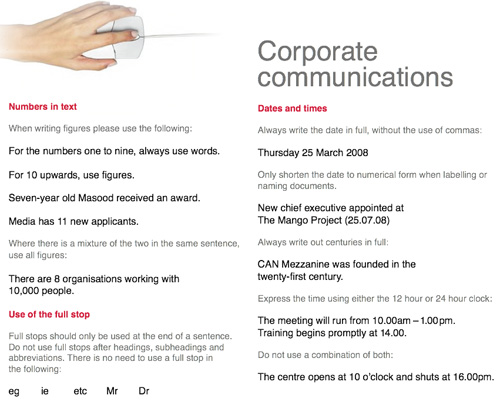 Corporate Communications: Dates and times Always write the date in full, without the use of commas: Thursday 25 March 2008 Only shorten the date to numerical form when labelling or naming documents. New chief executive appointed at The Mango Project (25.07.08) Always write out centuries in full: CAN Mezzanine was founded in the twenty-first century. Express the time using either the 12 hour or 24 hour clock: The meeting will run from 10.00am – 1.00 pm. Training begins promptly at 4.00\. Do not use a combination of both: The centre opens at 10 o’clock and shuts at 16.00pm.
